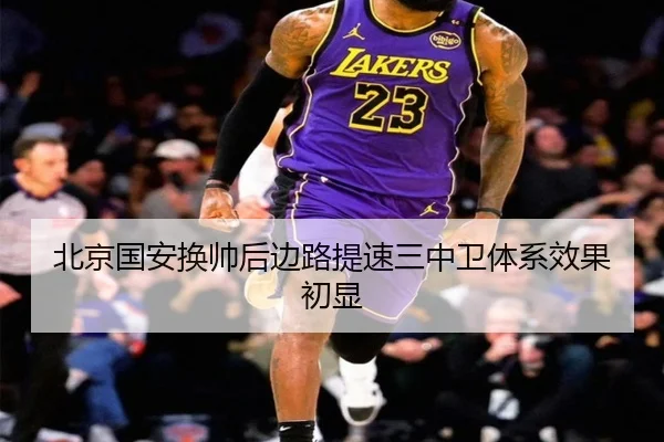 北京国安换帅后边路提速三中卫体系效果初显（BBSPORTS）